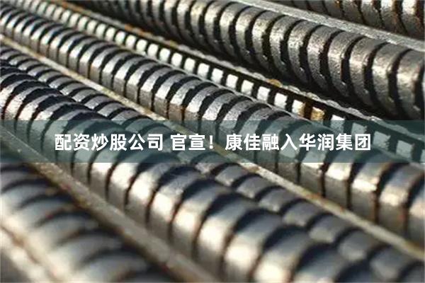 配资炒股公司 官宣！康佳融入华润集团