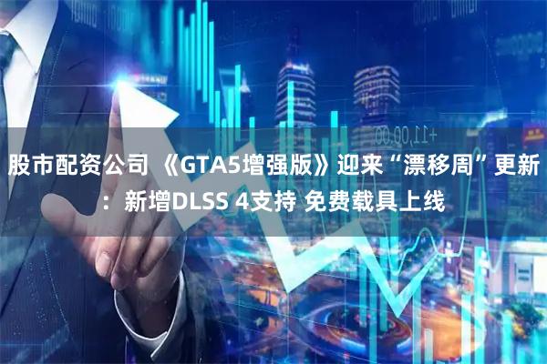 股市配资公司 《GTA5增强版》迎来“漂移周”更新：新增DLSS 4支持 免费载具上线