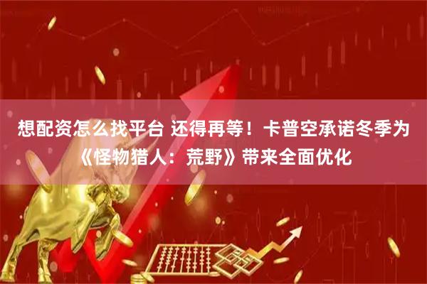 想配资怎么找平台 还得再等！卡普空承诺冬季为《怪物猎人：荒野》带来全面优化