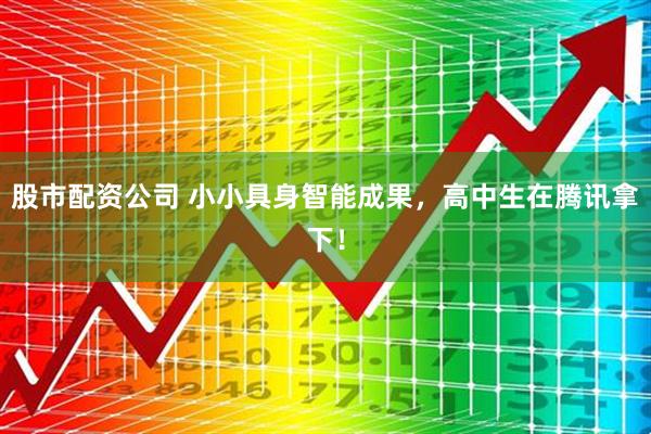 股市配资公司 小小具身智能成果，高中生在腾讯拿下！