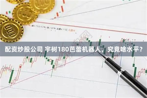 配资炒股公司 宇树180芭蕾机器人，究竟啥水平？