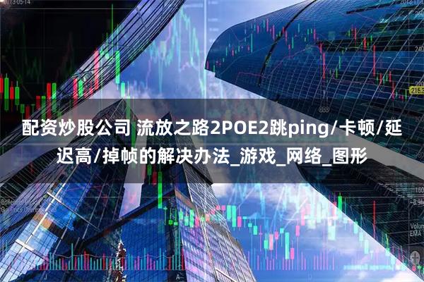 配资炒股公司 流放之路2POE2跳ping/卡顿/延迟高/掉帧的解决办法_游戏_网络_图形