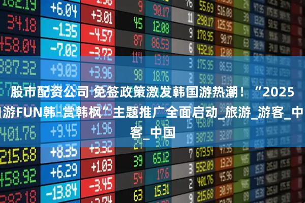 股市配资公司 免签政策激发韩国游热潮！“2025自游FUN韩-赏韩枫”主题推广全面启动_旅游_游客_中国