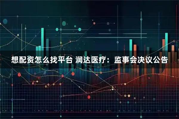 想配资怎么找平台 润达医疗：监事会决议公告