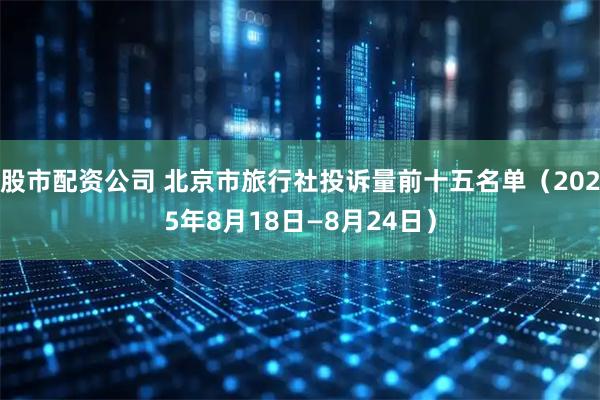股市配资公司 北京市旅行社投诉量前十五名单（2025年8月18日—8月24日）