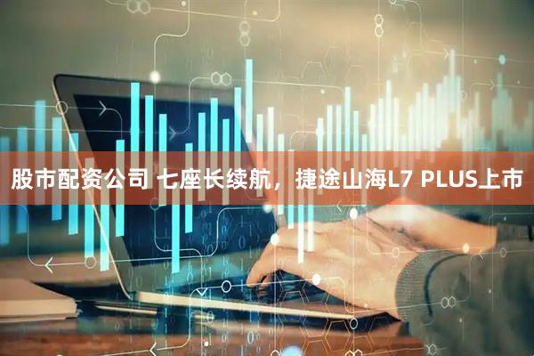 股市配资公司 七座长续航，捷途山海L7 PLUS上市
