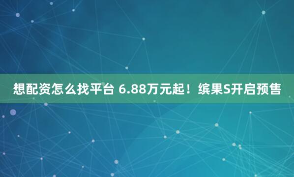 想配资怎么找平台 6.88万元起！缤果S开启预售