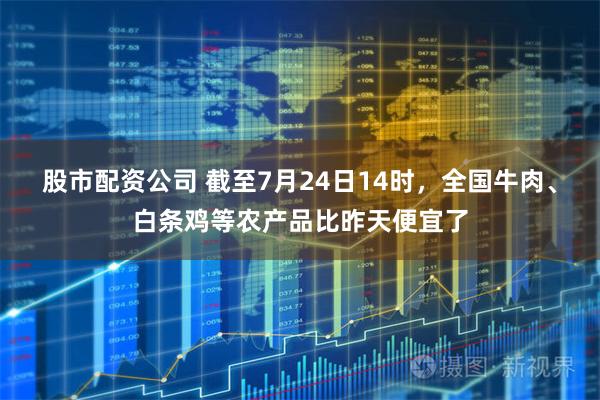 股市配资公司 截至7月24日14时，全国牛肉、白条鸡等农产品比昨天便宜了