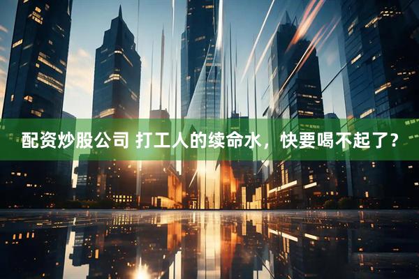 配资炒股公司 打工人的续命水，快要喝不起了？