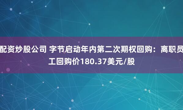 配资炒股公司 字节启动年内第二次期权回购：离职员工回购价180.37美元/股