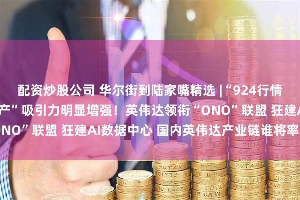 配资炒股公司 华尔街到陆家嘴精选 |“924行情”启动一周年 “中国资产”吸引力明显增强！英伟达领衔“ONO”联盟 狂建AI数据中心 国内英伟达产业链谁将率先受益？