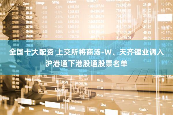 全国十大配资 上交所将商汤-W、天齐锂业调入沪港通下港股通股票名单