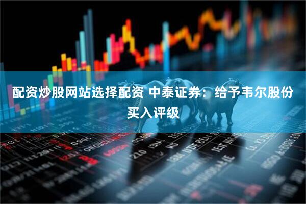 配资炒股网站选择配资 中泰证券：给予韦尔股份买入评级