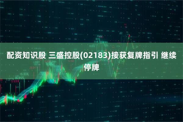 配资知识股 三盛控股(02183)接获复牌指引 继续停牌