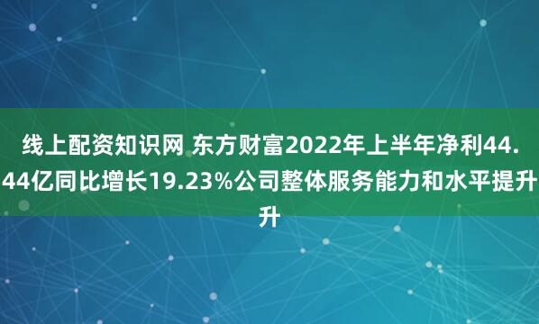 线上配资知识网 东方财富2022年上半年净利44.44亿同比增长19.23%公司整体服务能力和水平提升