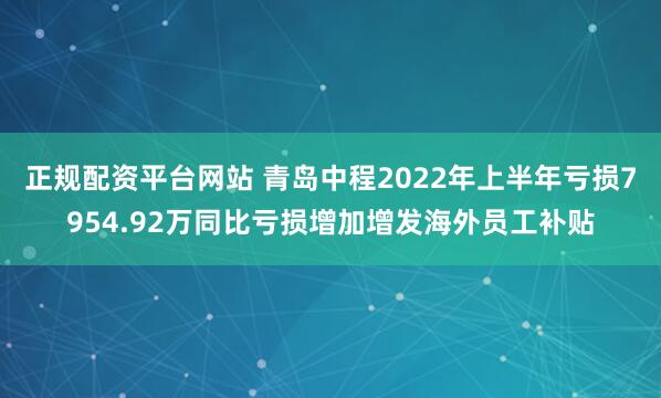 正规配资平台网站 青岛中程2022年上半年亏损7954.92万同比亏损增加增发海外员工补贴