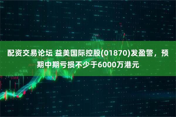配资交易论坛 益美国际控股(01870)发盈警，预期中期亏损不少于6000万港元
