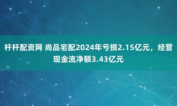 杆杆配资网 尚品宅配2024年亏损2.15亿元，经营现金流净额3.43亿元