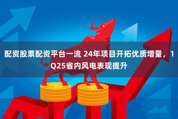 配资股票配资平台一流 24年项目开拓优质增量,1Q25省内风电表现提升