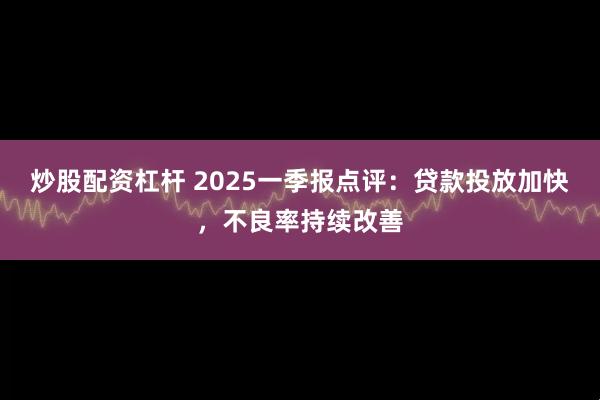 炒股配资杠杆 2025一季报点评:贷款投放加快,不良率持续改善