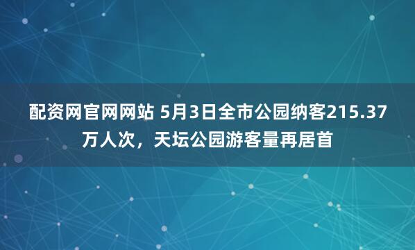配资网官网网站 5月3日全市公园纳客215.37万人次，天坛公园游客量再居首