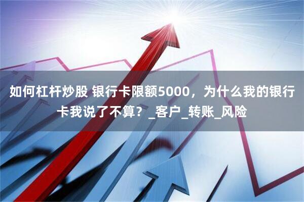如何杠杆炒股 银行卡限额5000，为什么我的银行卡我说了不算？_客户_转账_风险