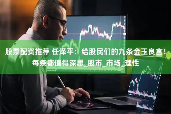 股票配资推荐 任泽平：给股民们的九条金玉良言！每条都值得深思_股市_市场_理性