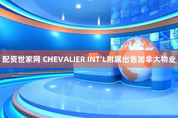 配资世家网 CHEVALIER INT‘L附属出售加拿大物业