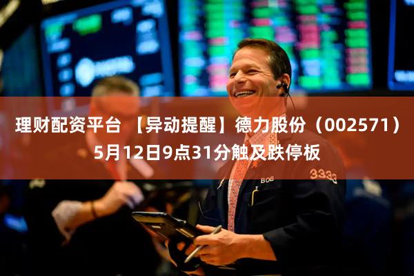 理财配资平台 【异动提醒】德力股份（002571）5月12日9点31分触及跌停板