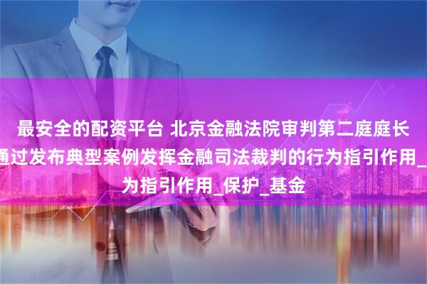 最安全的配资平台 北京金融法院审判第二庭庭长丁宇翔：通过发布典型案例发挥金融司法裁判的行为指引作用_保护_基金