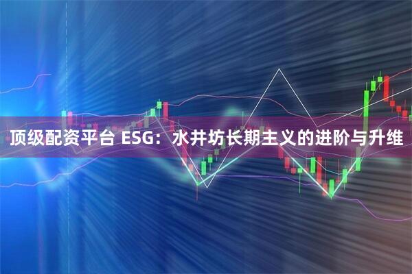 顶级配资平台 ESG：水井坊长期主义的进阶与升维