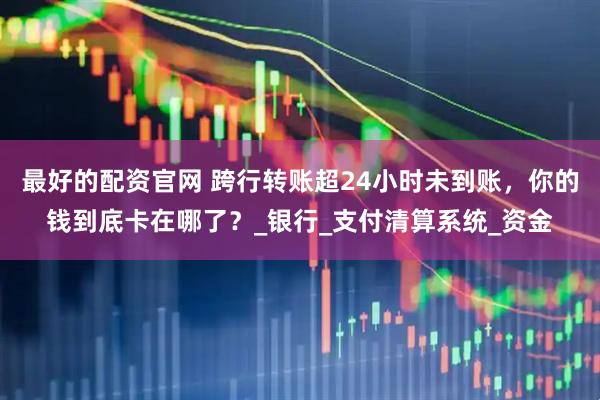 最好的配资官网 跨行转账超24小时未到账，你的钱到底卡在哪了？_银行_支付清算系统_资金