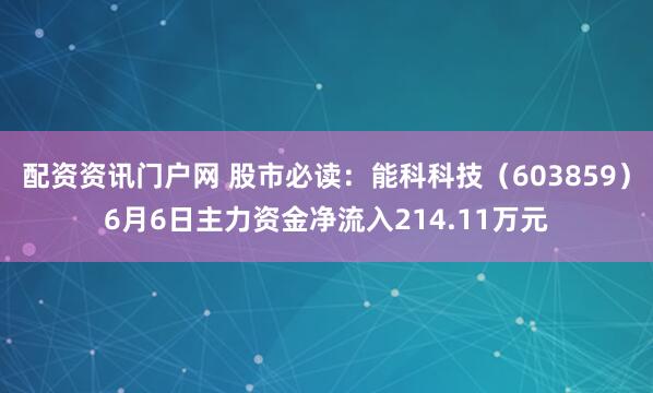 配资资讯门户网 股市必读：能科科技（603859）6月6日主力资金净流入214.11万元