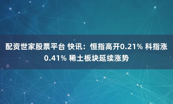 配资世家股票平台 快讯：恒指高开0.21% 科指涨0.41% 稀土板块延续涨势