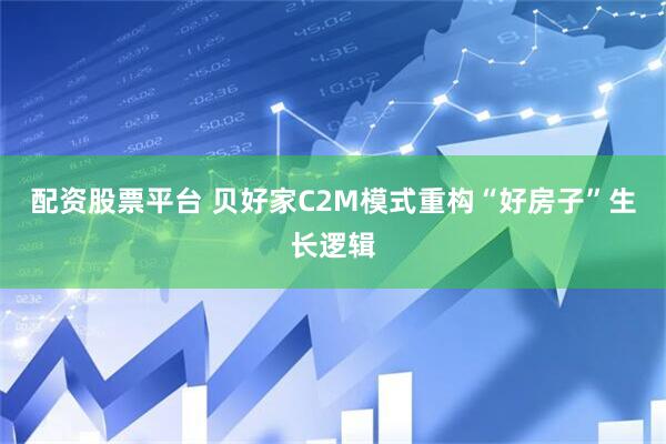 配资股票平台 贝好家C2M模式重构“好房子”生长逻辑