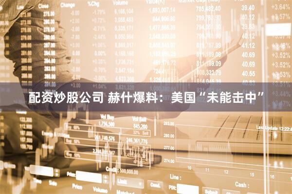 配资炒股公司 赫什爆料：美国“未能击中”