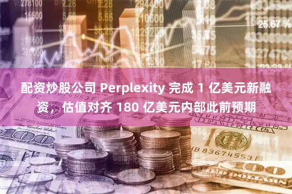 配资炒股公司 Perplexity 完成 1 亿美元新融资，估值对齐 180 亿美元内部此前预期