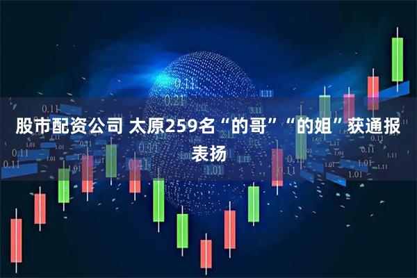 股市配资公司 太原259名“的哥”“的姐”获通报表扬