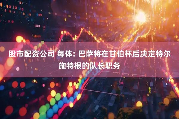 股市配资公司 每体: 巴萨将在甘伯杯后决定特尔施特根的队长职务