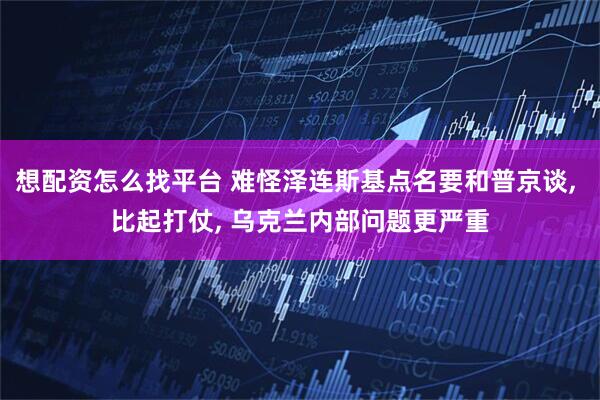 想配资怎么找平台 难怪泽连斯基点名要和普京谈, 比起打仗, 乌克兰内部问题更严重