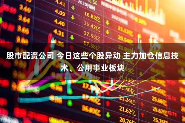 股市配资公司 今日这些个股异动 主力加仓信息技术、公用事业板块