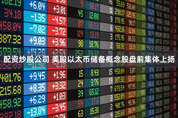 配资炒股公司 美股以太币储备概念股盘前集体上扬