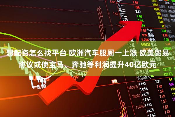 想配资怎么找平台 欧洲汽车股周一上涨 欧美贸易协议或使宝马、奔驰等利润提升40亿欧元
