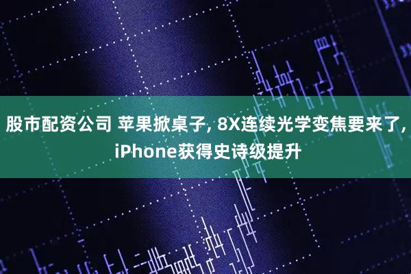 股市配资公司 苹果掀桌子, 8X连续光学变焦要来了, iPhone获得史诗级提升