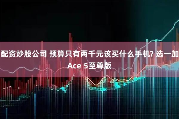 配资炒股公司 预算只有两千元该买什么手机? 选一加Ace 5至尊版