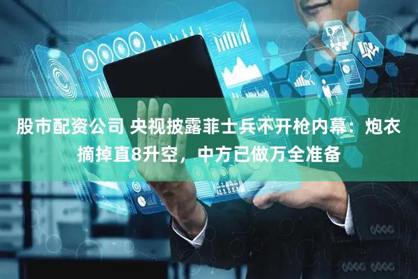 股市配资公司 央视披露菲士兵不开枪内幕：炮衣摘掉直8升空，中方已做万全准备