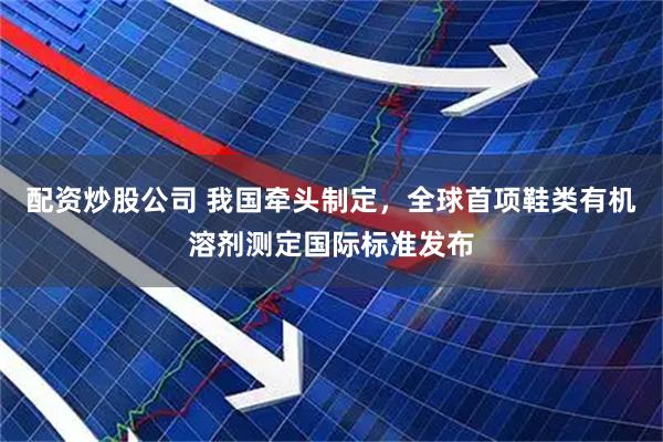 配资炒股公司 我国牵头制定，全球首项鞋类有机溶剂测定国际标准发布