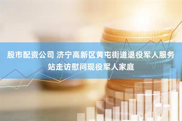 股市配资公司 济宁高新区黄屯街道退役军人服务站走访慰问现役军人家庭