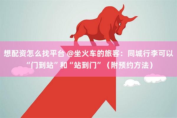 想配资怎么找平台 @坐火车的旅客：同城行李可以“门到站”和“站到门”（附预约方法）