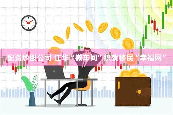 配资炒股公司 江华“微车间”织就移民“幸福网”